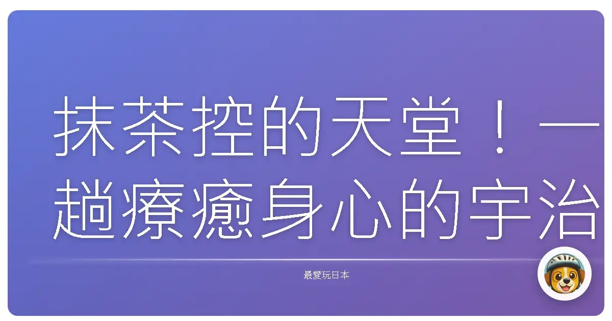 抹茶控的天堂！一趟療癒身心的宇治抹茶甜點巡禮