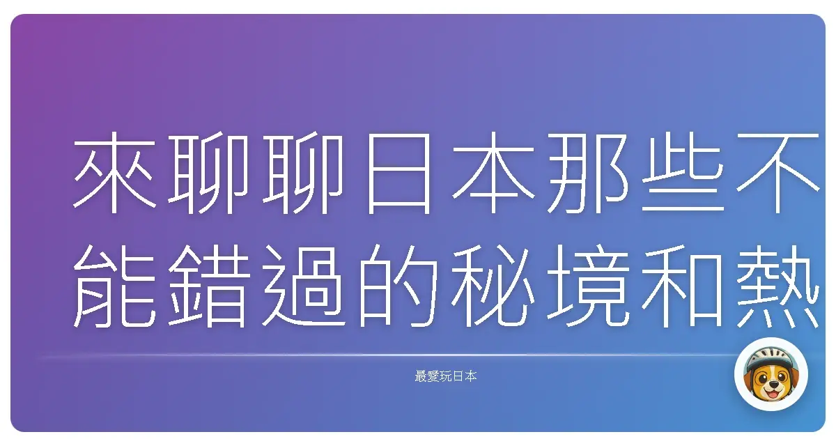 來聊聊日本那些不能錯過的秘境和熱門景點！