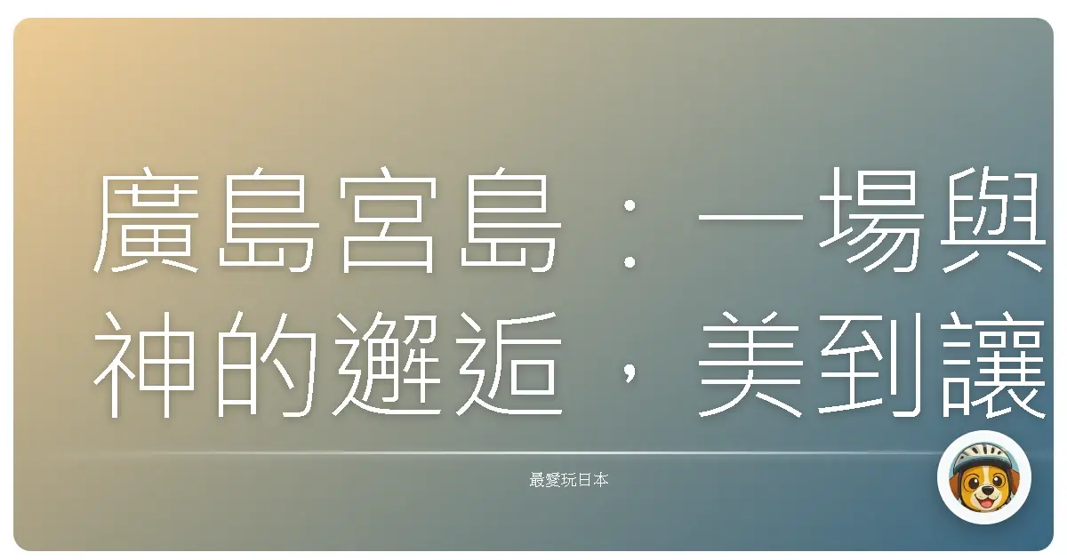 廣島宮島：一場與神的邂逅，美到讓人屏息的旅程