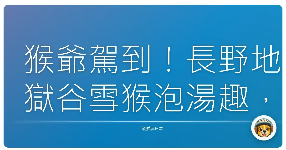 猴爺駕到！長野地獄谷雪猴泡湯趣，暖心爆表的冬日療癒之旅