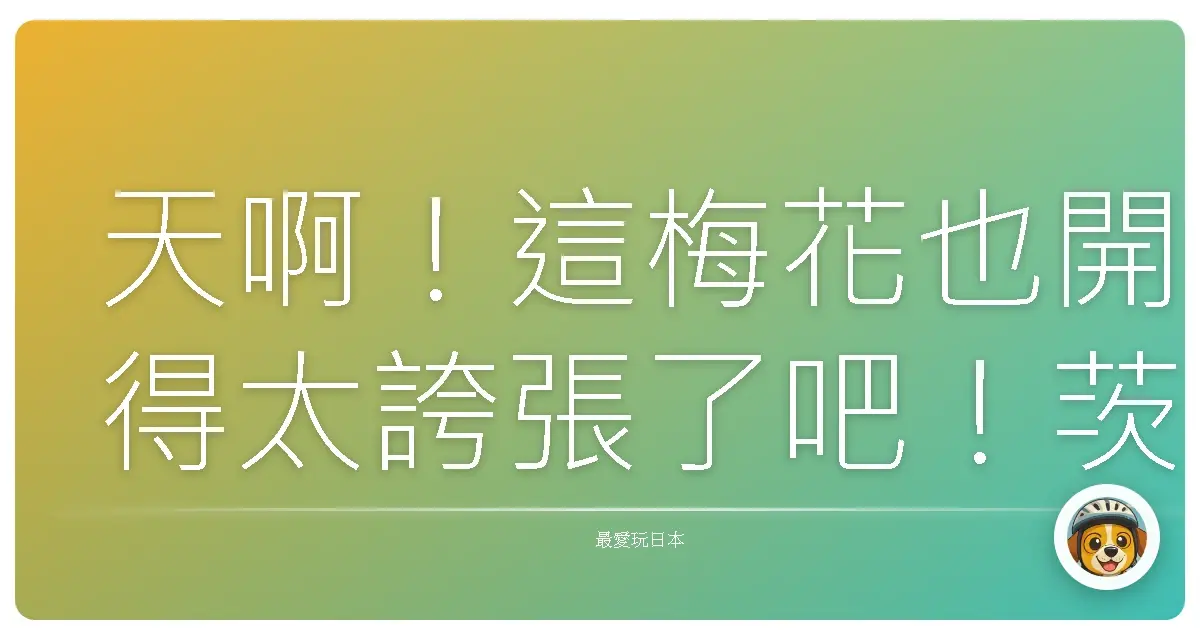 天啊！這梅花也開得太誇張了吧！茨城偕樂園賞梅一日遊記