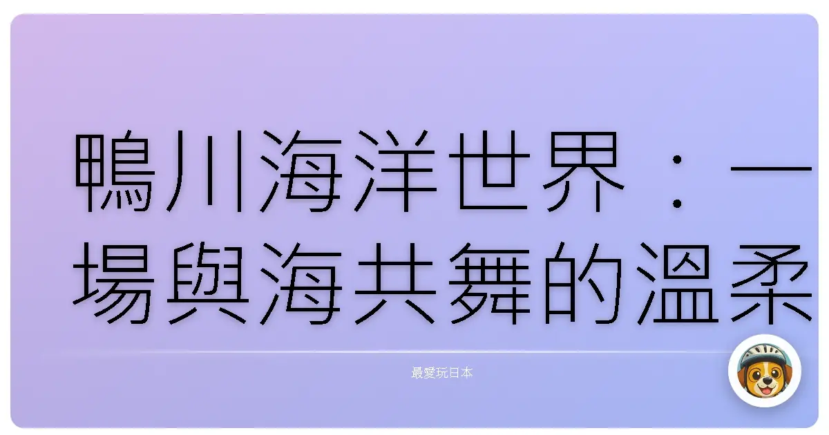 鴨川海洋世界：一場與海共舞的溫柔邂逅