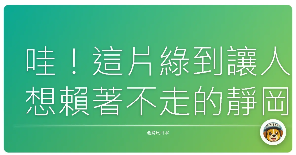 哇！這片綠到讓人想賴著不走的靜岡茶園，實在太Chill啦！