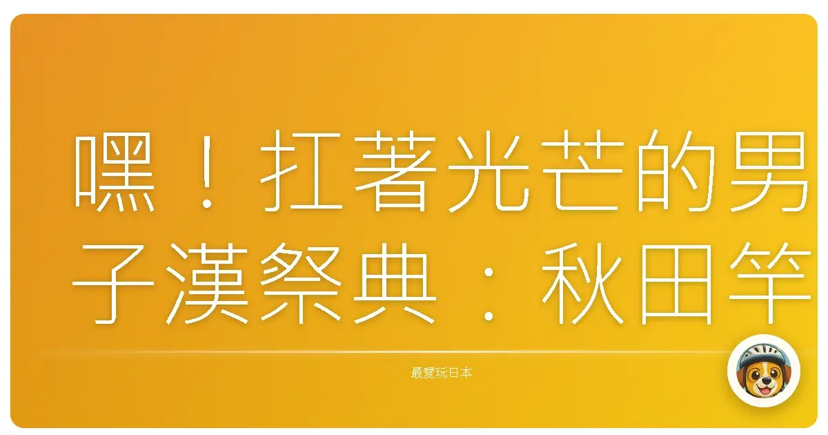 嘿！扛著光芒的男子漢祭典：秋田竿燈祭，我與夏夜星空的親密對話