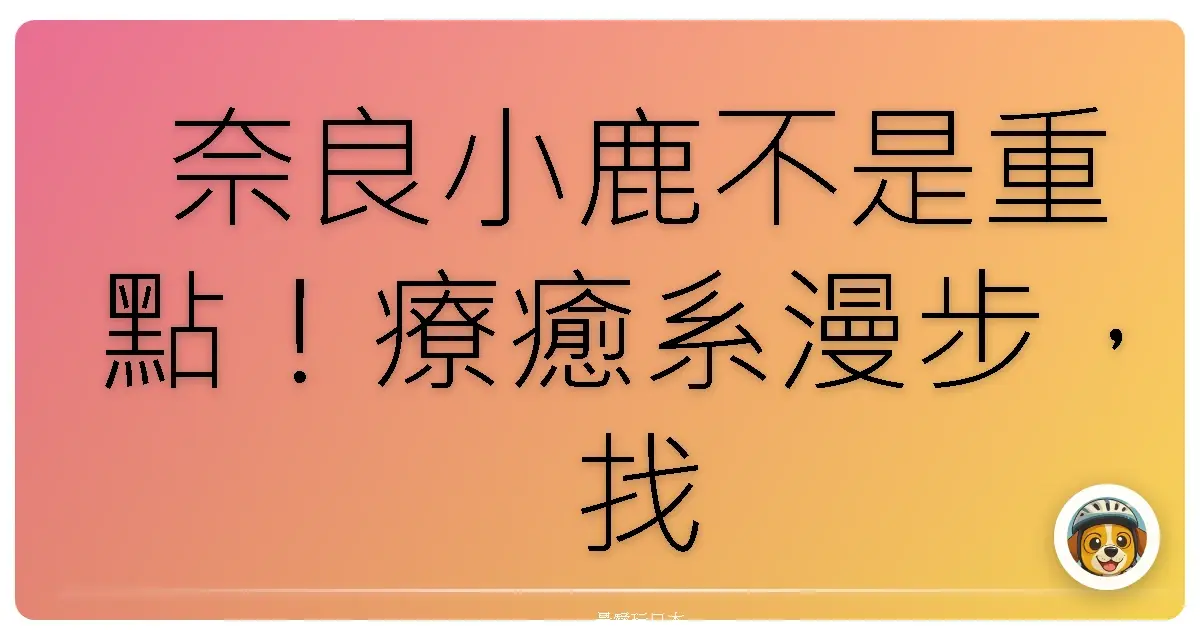 奈良小鹿不是重點！療癒系漫步，找回童心的秘境之旅