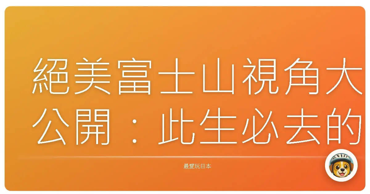 絕美富士山視角大公開：此生必去的療癒系觀景點，保證美到哭！