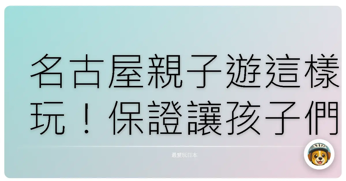 名古屋親子遊這樣玩!保證讓孩子們玩到不想回家!