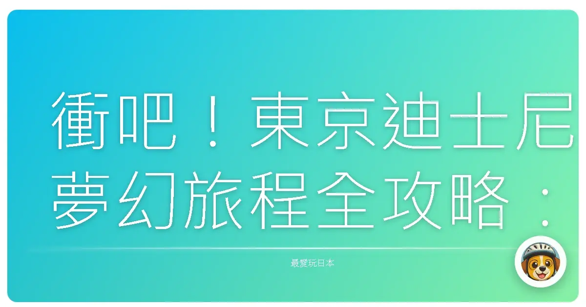 衝吧!東京迪士尼夢幻旅程全攻略:讓你少女心爆發,圓夢不踩雷!