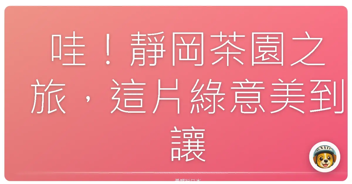 哇！靜岡茶園之旅，這片綠意美到讓我不想回家！