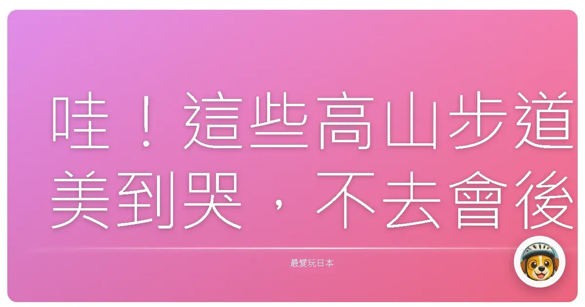 哇！這些高山步道美到哭，不去會後悔一輩子啦！