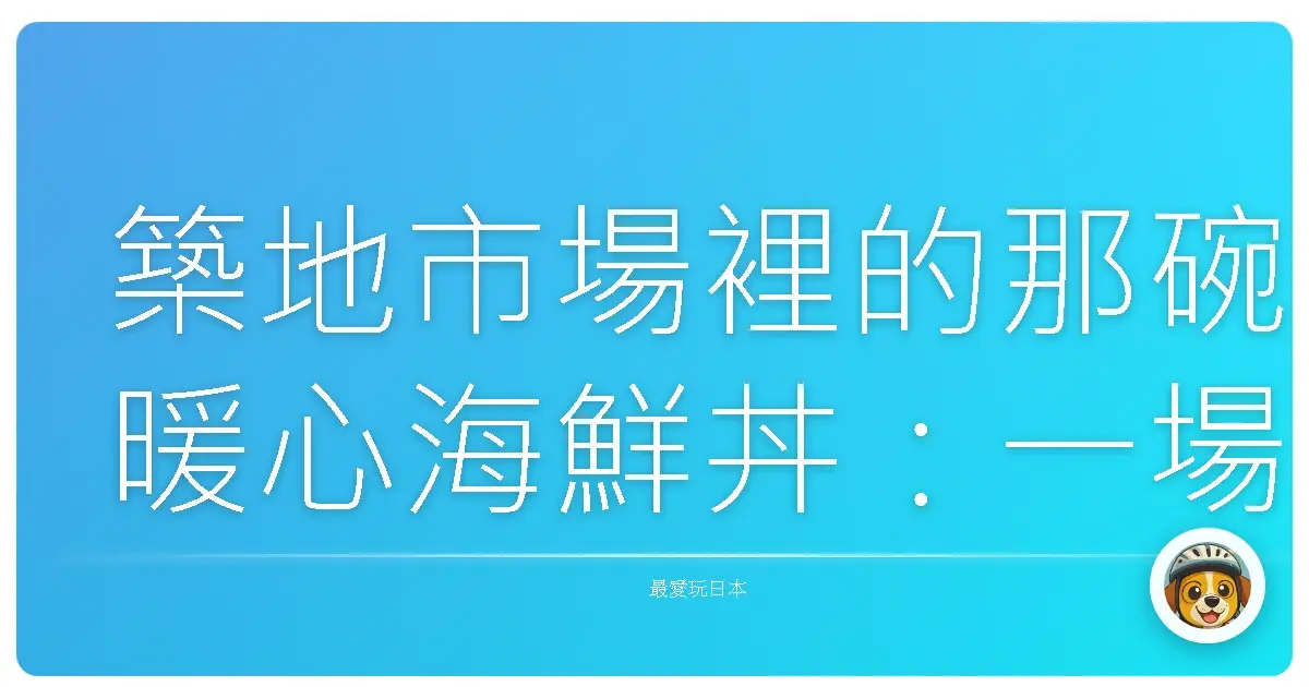 築地市場裡的那碗暖心海鮮丼:一場味蕾與記憶的東京散步