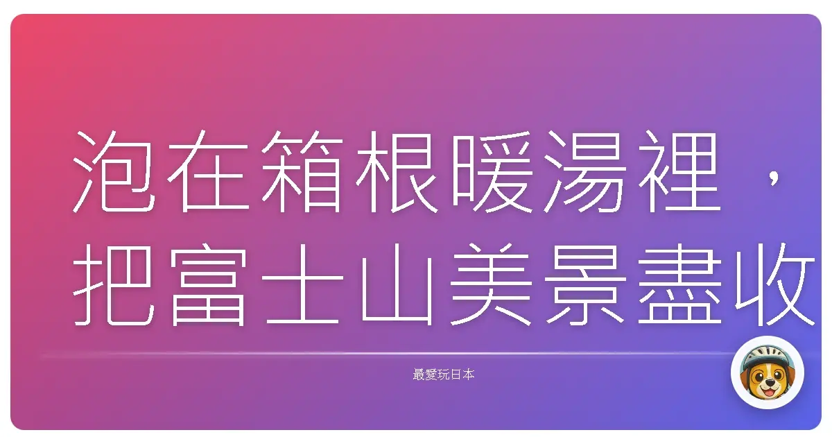 泡在箱根暖湯裡,把富士山美景盡收眼底:療癒身心的住宿私心推薦