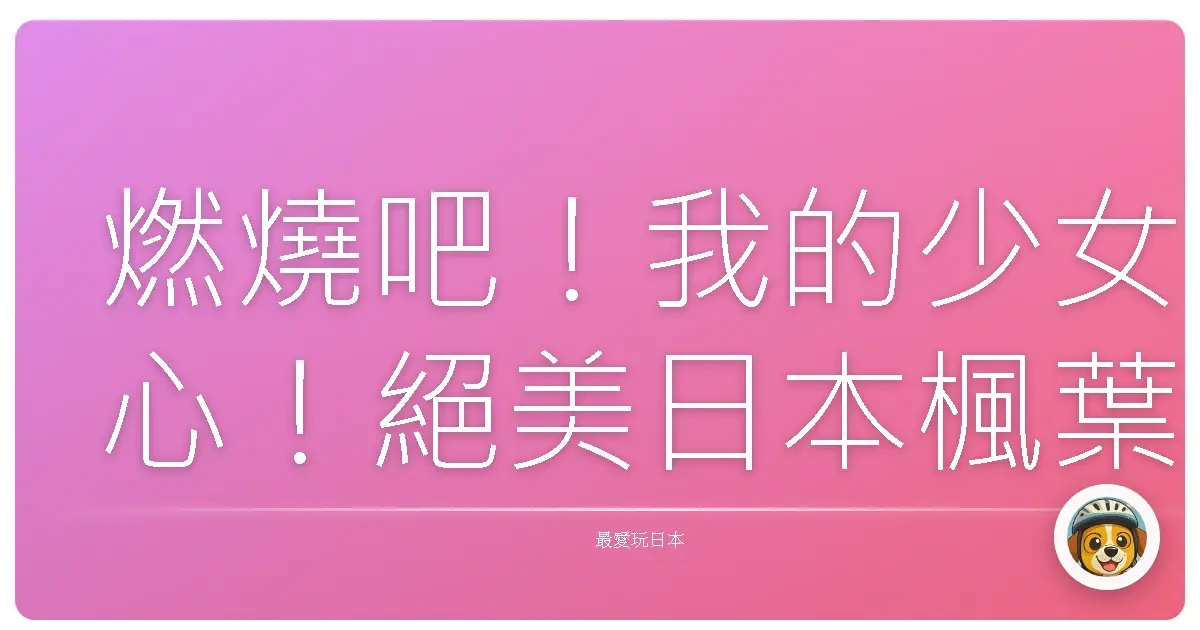 燃燒吧！我的少女心！絕美日本楓葉之旅，讓你原地戀愛！