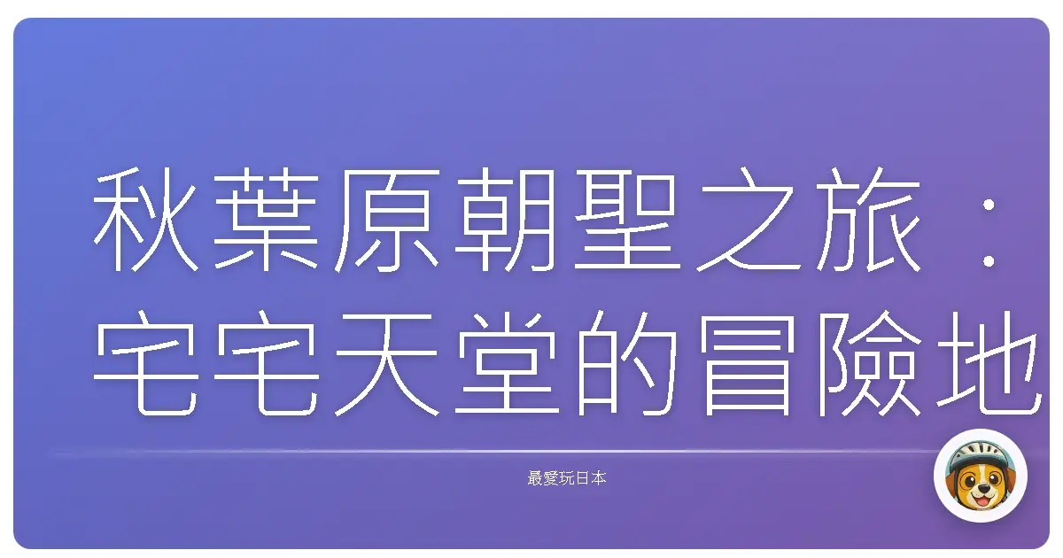 秋葉原朝聖之旅:宅宅天堂的冒險地圖