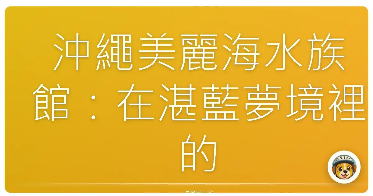 沖繩美麗海水族館：在湛藍夢境裡的一天