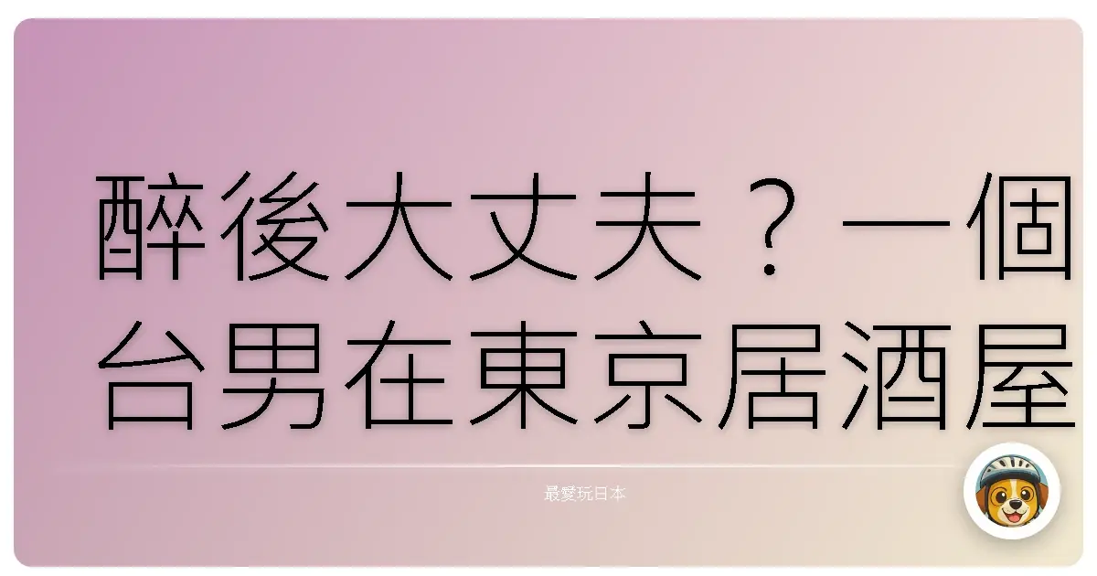 醉後大丈夫？一個台男在東京居酒屋的真情告白