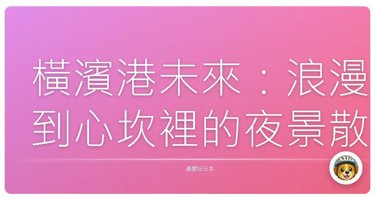 橫濱港未來：浪漫到心坎裡的夜景散策