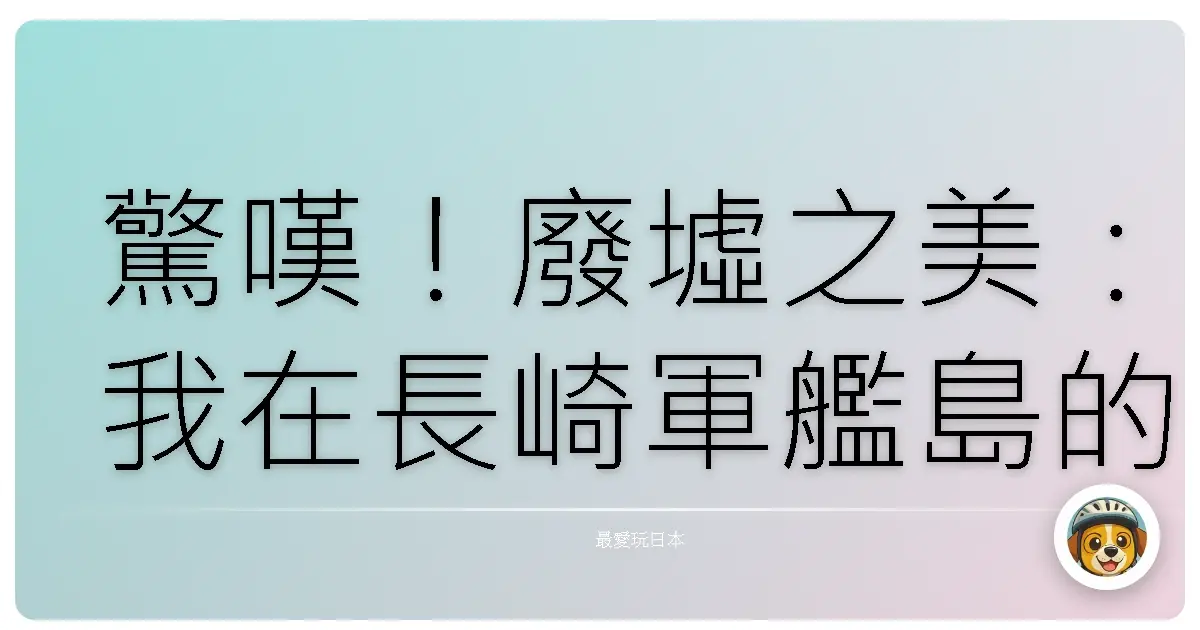 驚嘆！廢墟之美：我在長崎軍艦島的時光膠囊冒險